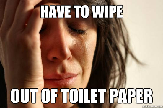 Have to wipe out of toilet paper  First World Problems