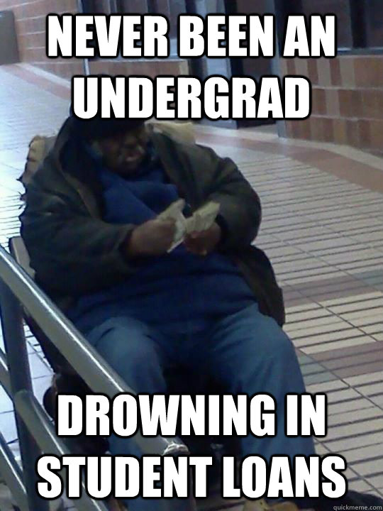 Never been an undergrad drowning in student loans - Never been an undergrad drowning in student loans  Scumbag Homeless Guy