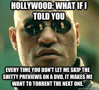 HOLLYWOOD: what if i told you Every time you don't let me skip the shitty previews on a DVD, it makes me want to torrent the next one.  Matrix Morpheus