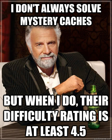 I don't always solve mystery caches But when I do, their difficulty rating is at least 4.5 - I don't always solve mystery caches But when I do, their difficulty rating is at least 4.5  The Most Interesting Man In The World