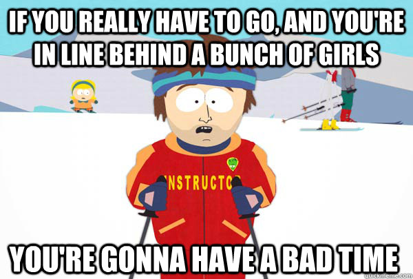 If you really have to go, and you're in line behind a bunch of girls You're gonna have a bad time  Super Cool Ski Instructor