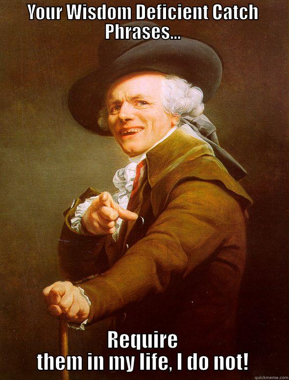 YOUR WISDOM DEFICIENT CATCH PHRASES... REQUIRE THEM IN MY LIFE, I DO NOT! Joseph Ducreux