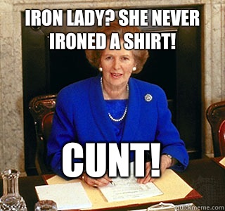 Iron Lady? She never Ironed a shirt! Cunt!  