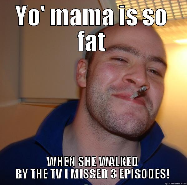YO' MAMA IS SO FAT WHEN SHE WALKED BY THE TV I MISSED 3 EPISODES! Good Guy Greg 