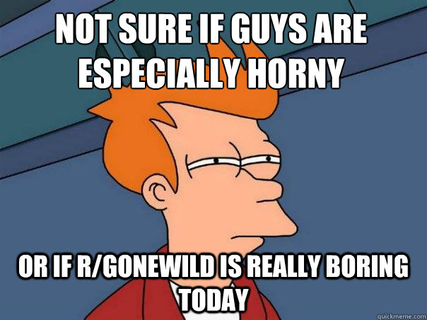 Not sure if guys are especially horny or if r/gonewild is really boring today  Futurama Fry