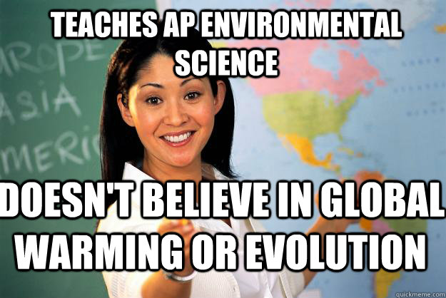 Teaches AP Environmental science  Doesn't believe in global warming or evolution - Teaches AP Environmental science  Doesn't believe in global warming or evolution  Unhelpful High School Teacher