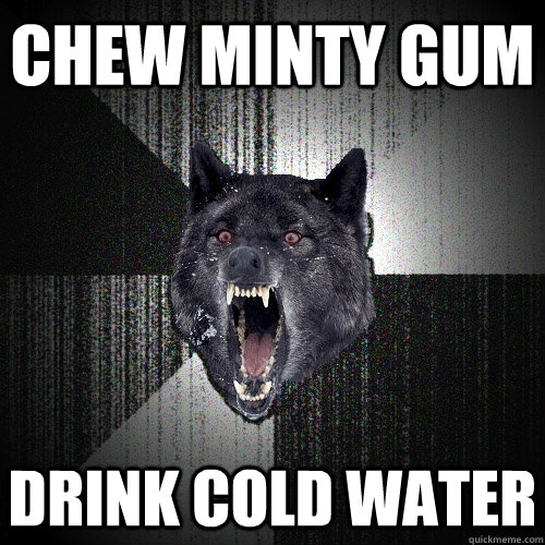chew minty gum drink cold water  Insanity Wolf