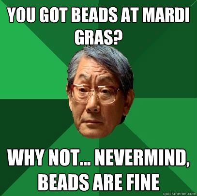 you got beads at Mardi Gras? Why not... nevermind, beads are fine  High Expectations Asian Father