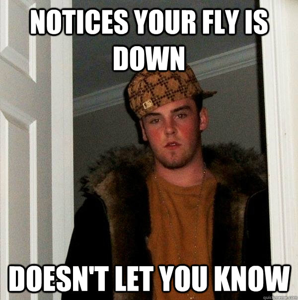 notices your fly is down doesn't let you know  Scumbag Steve