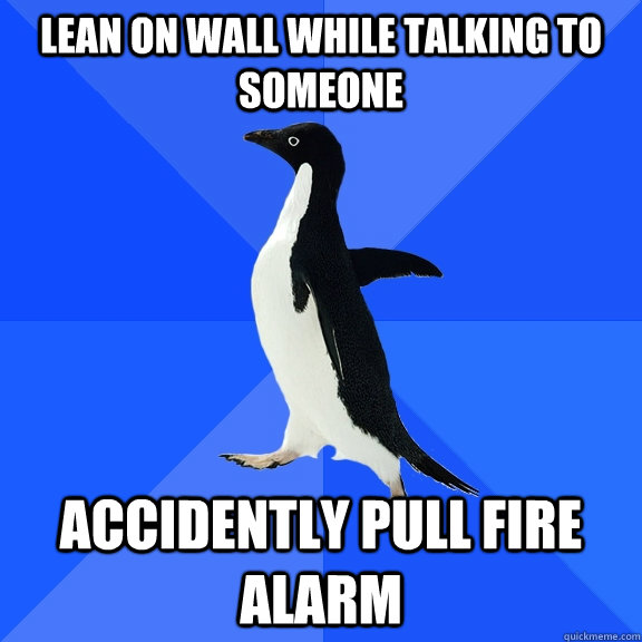 Lean on wall while talking to someone Accidently pull fire alarm  Socially Awkward Penguin
