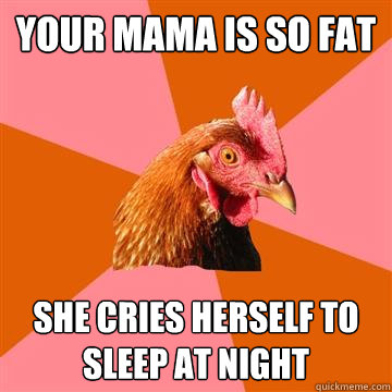 your mama is so fat she cries herself to sleep at night  Anti-Joke Chicken