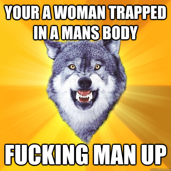 Your a woman trapped in a mans body FUcking man up  Courage Wolf