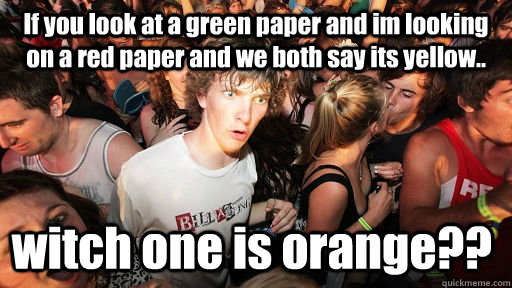If you look at a green paper and im looking on a red paper and we both say its yellow.. witch one is orange??  Sudden Clarity Clarence