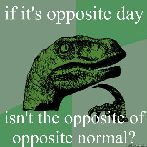 if it's opposite day isn't the opposite of opposite normal?
  Philosoraptor