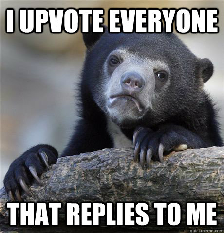 I upvote everyone That replies to me - I upvote everyone That replies to me  Confession Bear