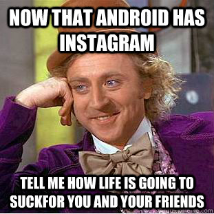 Now that android has instagram tell me how life is going to suckfor you and your friends  Condescending Wonka