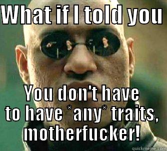 WHAT IF I TOLD YOU  YOU DON'T HAVE TO HAVE *ANY* TRAITS, MOTHERFUCKER! Matrix Morpheus