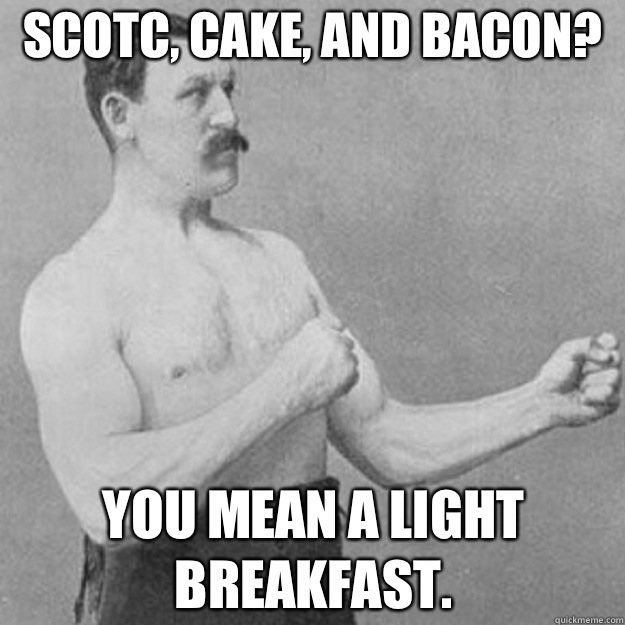 SCOTC, CAKE, AND BACON? YOU MEAN A LIGHT BREAKFAST.  overly manly man