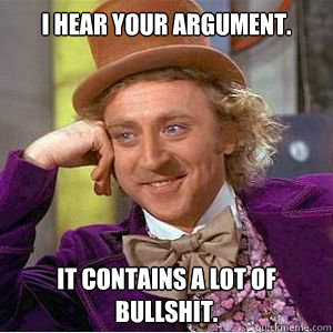 I hear your argument. It contains a lot of bullshit. - I hear your argument. It contains a lot of bullshit.  willy wonka
