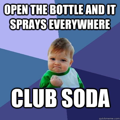 Open the bottle and it sprays everywhere Club Soda  Success Kid