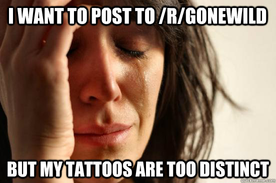 I want to post to /r/GoneWild But my tattoos are too distinct  First World Problems