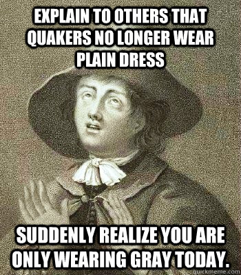 Explain to others that Quakers no longer wear plain dress Suddenly realize you are only wearing gray today. - Explain to others that Quakers no longer wear plain dress Suddenly realize you are only wearing gray today.  Quaker Problems