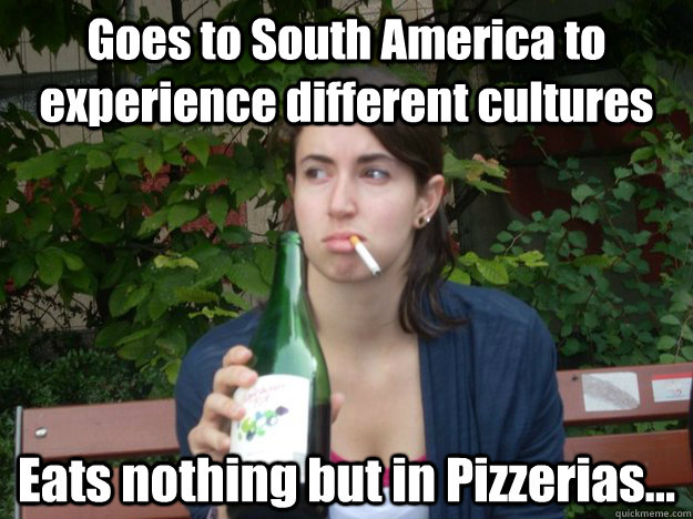 Goes to South America to experience different cultures Eats nothing but in Pizzerias...   Study Abroad Bitch