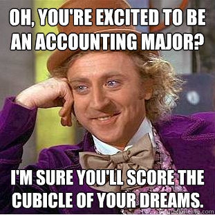 Oh, You're excited to be an accounting major? I'm sure you'll score the cubicle of your dreams.  Creepy Wonka