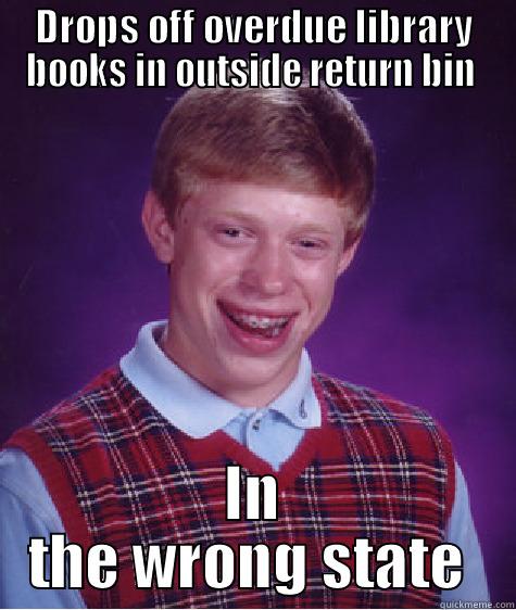 This is going to cost me - DROPS OFF OVERDUE LIBRARY BOOKS IN OUTSIDE RETURN BIN  IN THE WRONG STATE  Bad Luck Brian