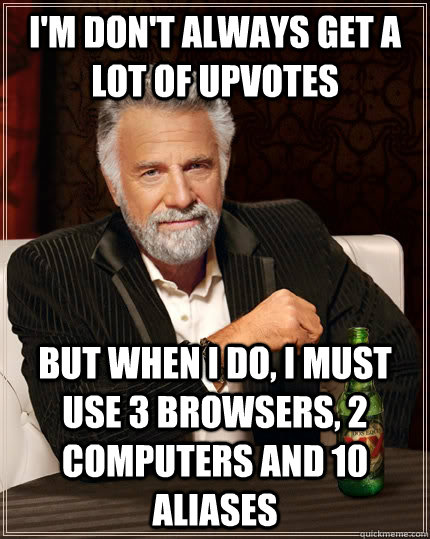 I'm don't always get a lot of upvotes but when I do, I must use 3 browsers, 2 computers and 10 aliases   The Most Interesting Man In The World