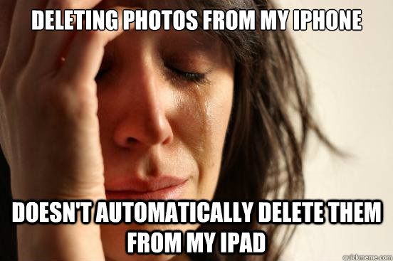 Deleting photos from my iphone doesn't automatically delete them from my ipad  First World Problems