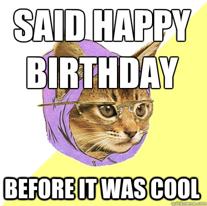Said Happy 
Birthday Before it was cool  Hipster Kitty