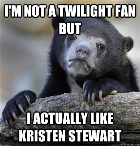 I'm not a twilight fan but I actually like kristen stewart  Confession Bear