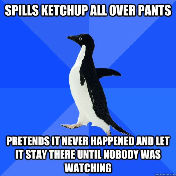 Spills ketchup all over pants Pretends it never happened and let it stay there until nobody was watching  Socially Awkward Penguin
