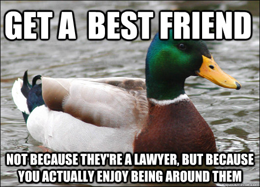 get a  best friend not because they're a lawyer, but because you actually enjoy being around them  Actual Advice Mallard