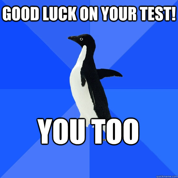 Good luck on your test! You too    Socially Awkward Penguin