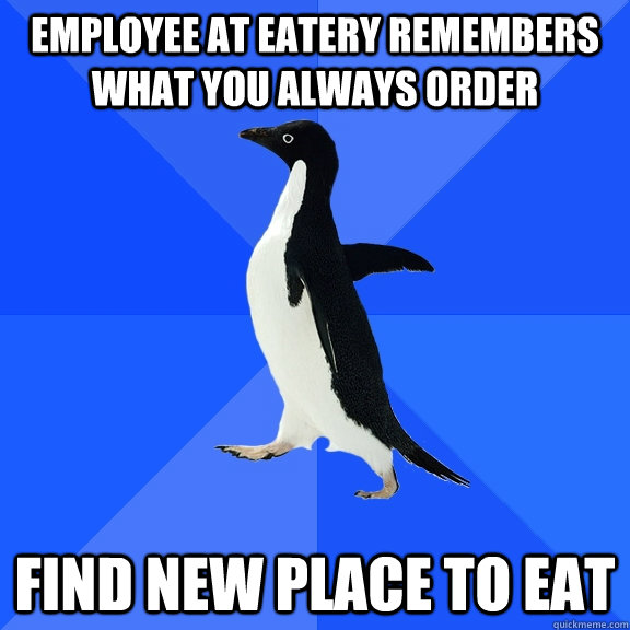 Employee at eatery remembers what you always order Find new place to eat  Socially Awkward Penguin