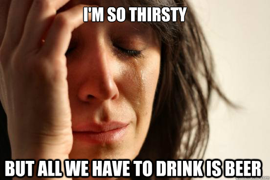 I'm so thirsty but all we have to drink is beer  First World Problems