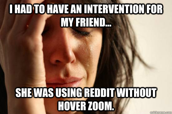 I had to have an intervention for my friend... She was using Reddit without hover zoom.  First World Problems
