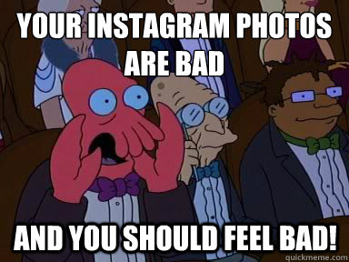 Your instagram photos are bad And you should feel bad!  X is bad and you should feel bad