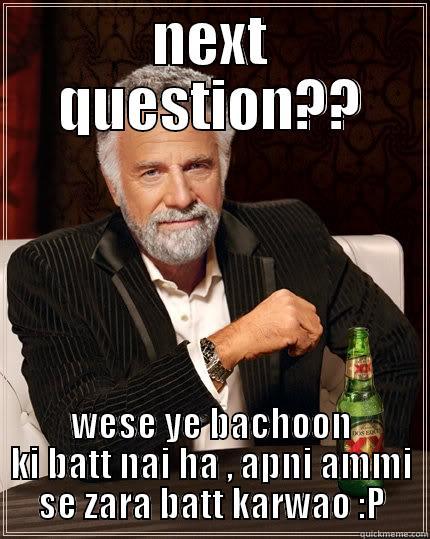 NEXT QUESTION?? WESE YE BACHOON KI BATT NAI HA , APNI AMMI SE ZARA BATT KARWAO :P The Most Interesting Man In The World