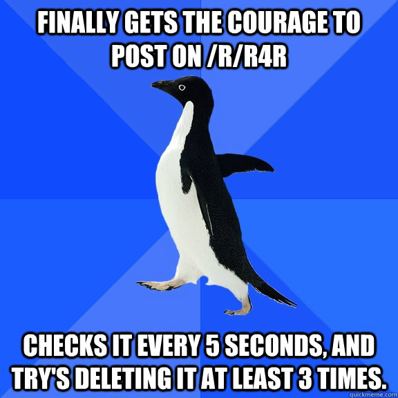 Finally gets the courage to post on /r/r4r Checks it every 5 seconds, and try's deleting it at least 3 times.  Socially Awkward Penguin