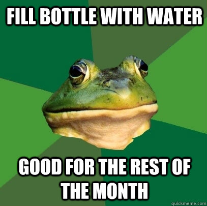 fill bottle with water Good for the rest of the month  Foul Bachelor Frog