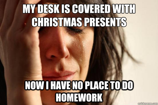 My desk is covered with christmas presents now I have no place to do homework   First World Problems