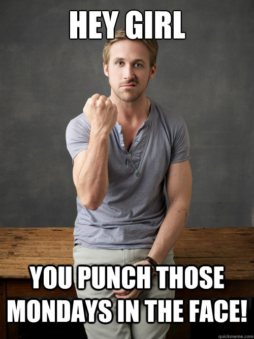 Hey girl You punch those Mondays in the face!  Ryan Gosling Punch Finals