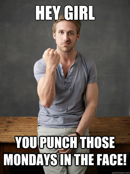 Hey girl You punch those Mondays in the face! - Hey girl You punch those Mondays in the face!  Ryan Gosling Punch Finals