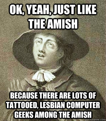 Ok, yeah, just like the Amish because there are lots of tattooed, lesbian computer geeks among the Amish - Ok, yeah, just like the Amish because there are lots of tattooed, lesbian computer geeks among the Amish  Quaker Problems