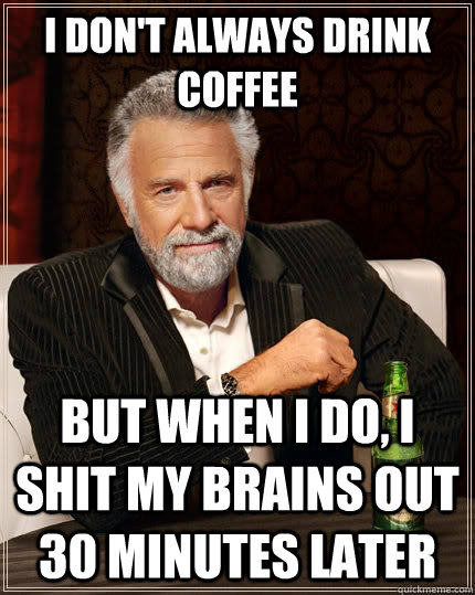 I don't always drink coffee but when I do, I shit my brains out 30 minutes later  The Most Interesting Man In The World