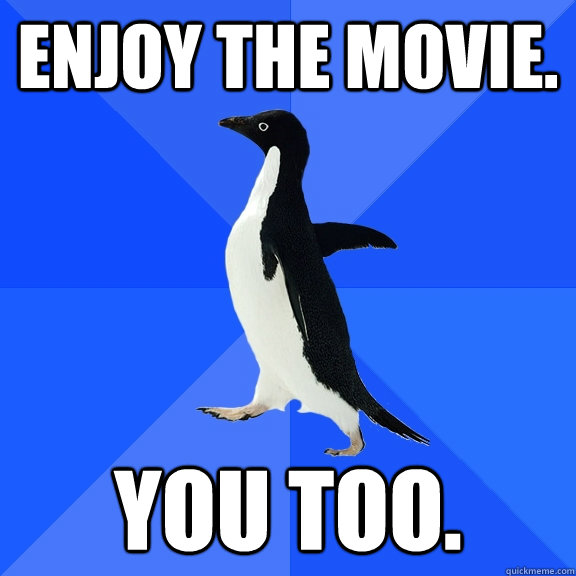 Enjoy the movie. you too.  Socially Awkward Penguin