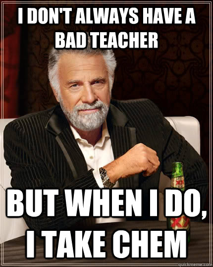 I don't always have a bad teacher but when I do, I take chem  The Most Interesting Man In The World